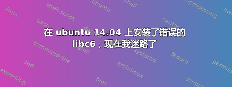 在 ubuntu 14.04 上安装了错误的 libc6，现在我迷路了