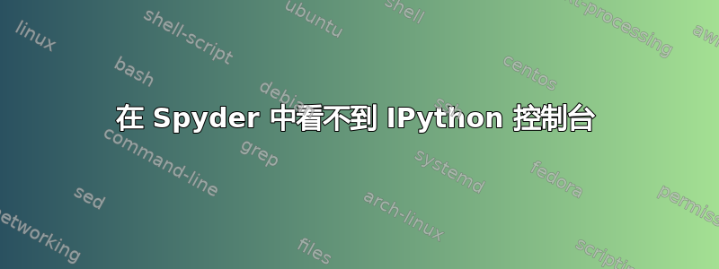 在 Spyder 中看不到 IPython 控制台