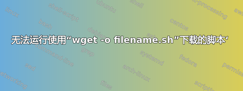 无法运行使用“wget -o filename.sh”下载的脚本‘