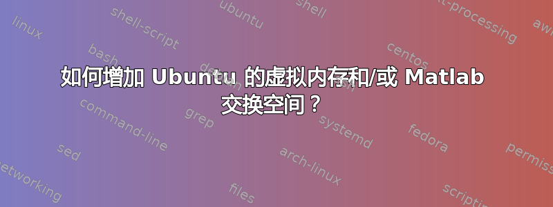 如何增加 Ubuntu 的虚拟内存和/或 Matlab 交换空间？