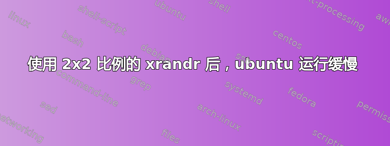 使用 2x2 比例的 xrandr 后，ubuntu 运行缓慢