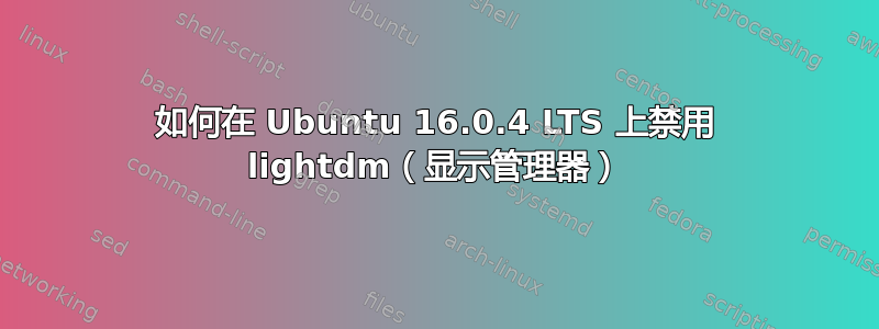 如何在 Ubuntu 16.0.4 LTS 上禁用 lightdm（显示管理器）