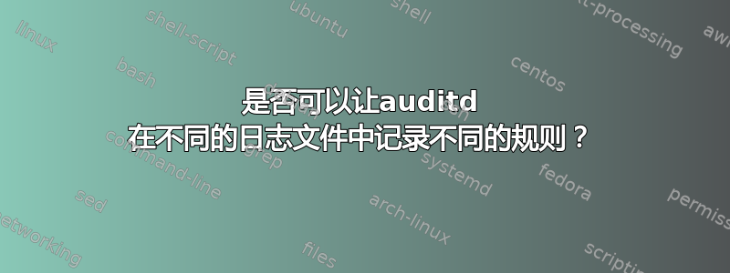 是否可以让auditd 在不同的日志文件中记录不同的规则？