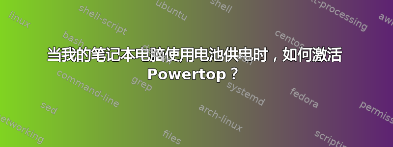 当我的笔记本电脑使用电池供电时，如何激活 Powertop？