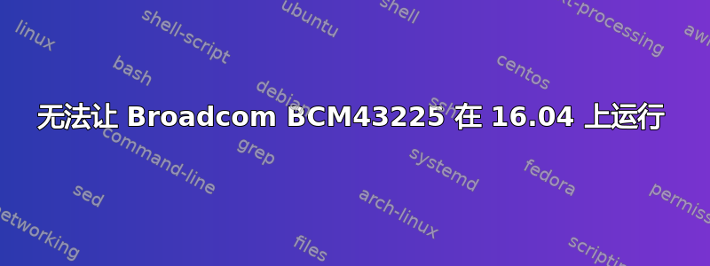 无法让 Broadcom BCM43225 在 16.04 上运行