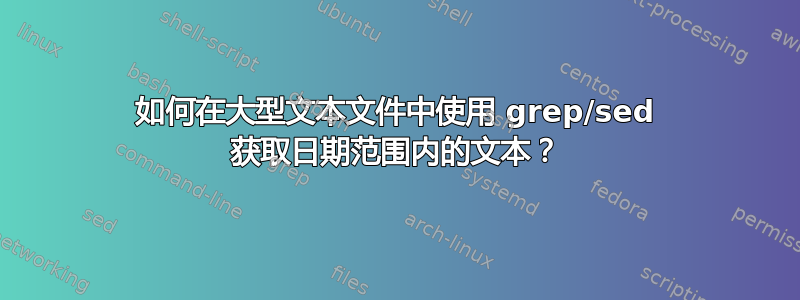 如何在大型文本文件中使用 grep/sed 获取日期范围内的文本？