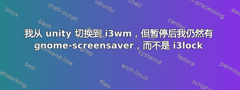 我从 unity 切换到 i3wm，但暂停后我仍然有 gnome-screensaver，而不是 i3lock