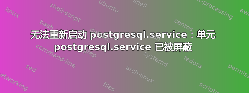 无法重新启动 postgresql.service：单元 postgresql.service 已被屏蔽