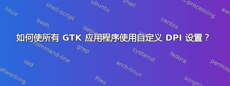 如何使所有 GTK 应用程序使用自定义 DPI 设置？