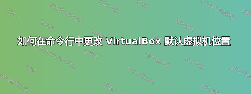 如何在命令行中更改 VirtualBox 默认虚拟机位置