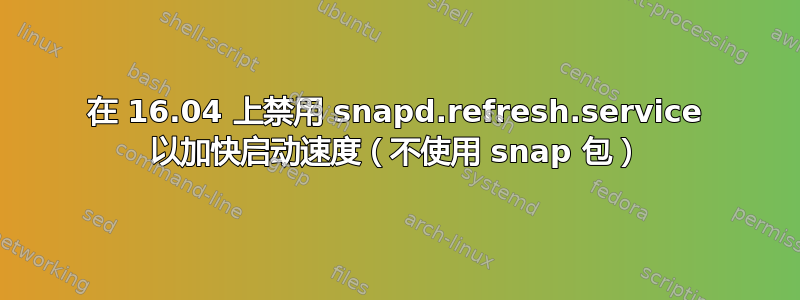 在 16.04 上禁用 snapd.refresh.service 以加快启动速度（不使用 snap 包）