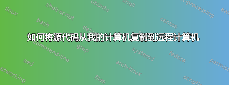 如何将源代码从我的计算机复制到远程计算机