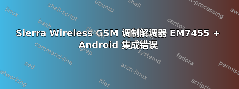 Sierra Wireless GSM 调制解调器 EM7455 + Android 集成错误