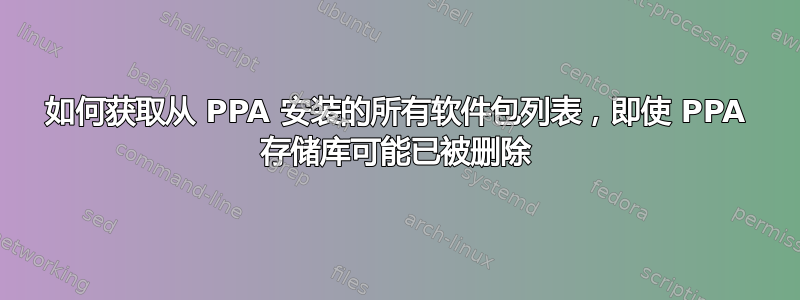 如何获取从 PPA 安装的所有软件包列表，即使 PPA 存储库可能已被删除