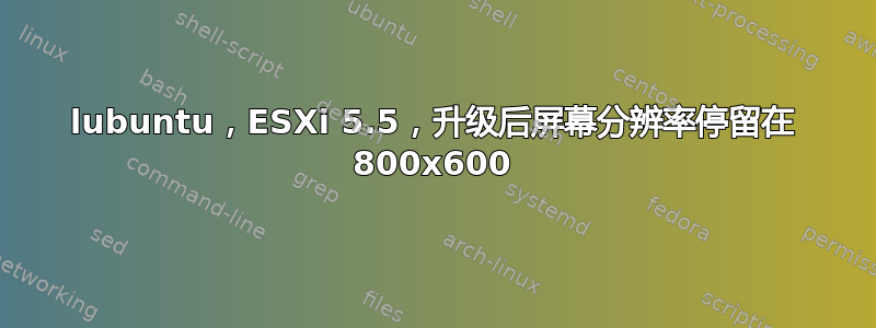 lubuntu，ESXi 5.5，升级后屏幕分辨率停留在 800x600