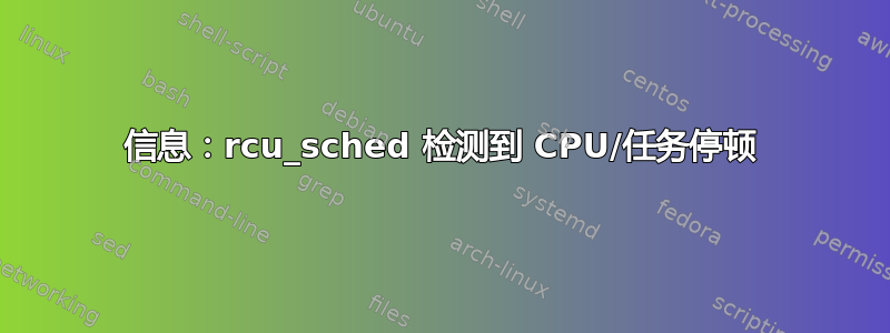 信息：rcu_sched 检测到 CPU/任务停顿