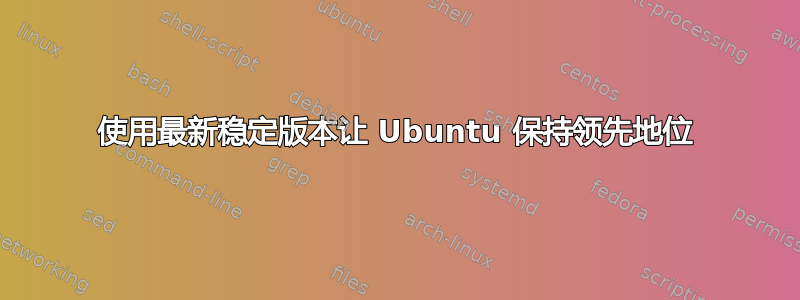 使用最新稳定版本让 Ubuntu 保持领先地位