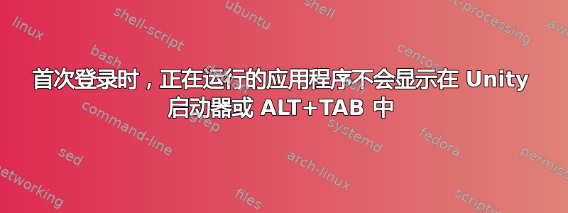 首次登录时，正在运行的应用程序不会显示在 Unity 启动器或 ALT+TAB 中