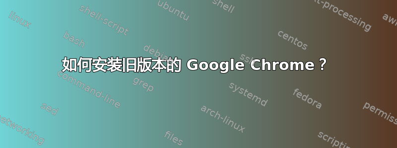 如何安装旧版本的 Google Chrome？