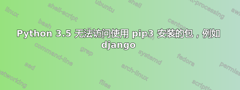 Python 3.5 无法访问使用 pip3 安装的包，例如 django