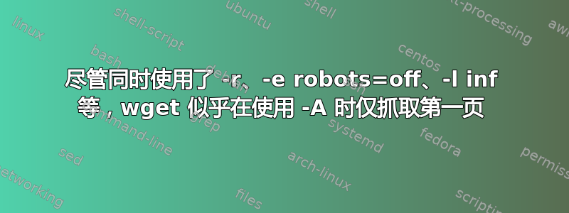 尽管同时使用了 -r、-e robots=off、-l inf 等，wget 似乎在使用 -A 时仅抓取第一页