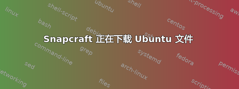 Snapcraft 正在下载 Ubuntu 文件