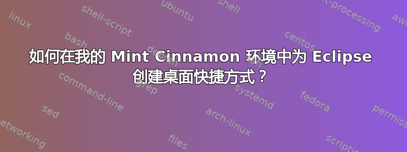 如何在我的 Mint Cinnamon 环境中为 Eclipse 创建桌面快捷方式？