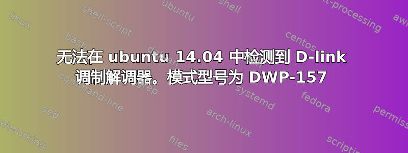 无法在 ubuntu 14.04 中检测到 D-link 调制解调器。模式型号为 DWP-157