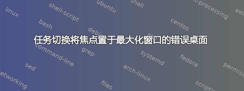 任务切换将焦点置于最大化窗口的错误桌面