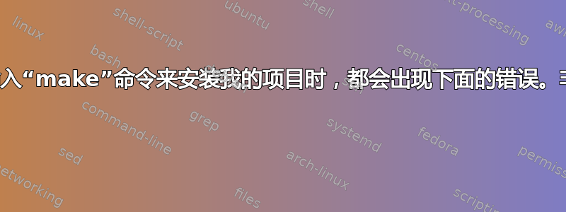 大家好。每当我输入“make”命令来安装我的项目时，都会出现下面的错误。非常感谢您的帮助 