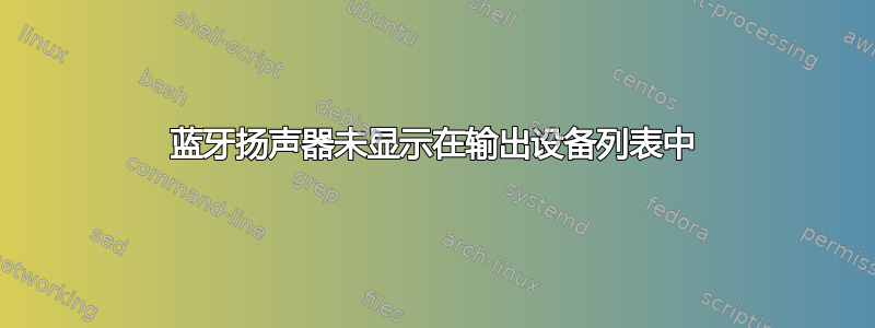 蓝牙扬声器未显示在输出设备列表中