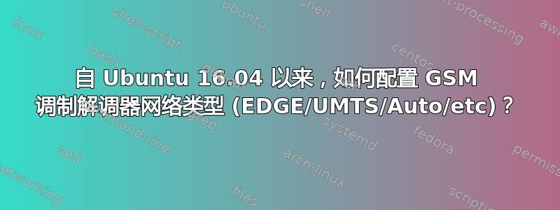 自 Ubuntu 16.04 以来，如何配置 GSM 调制解调器网络类型 (EDGE/UMTS/Auto/etc)？