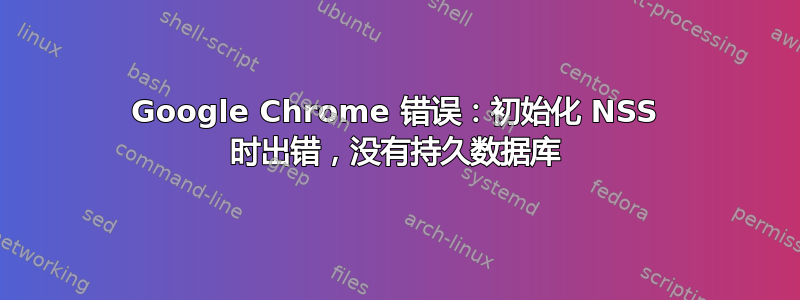 Google Chrome 错误：初始化 NSS 时出错，没有持久数据库