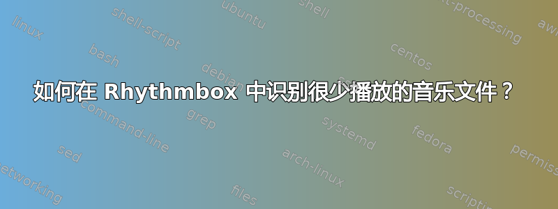 如何在 Rhythmbox 中识别很少播放的音乐文件？