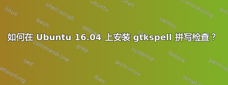 如何在 Ubuntu 16.04 上安装 gtkspell 拼写检查？