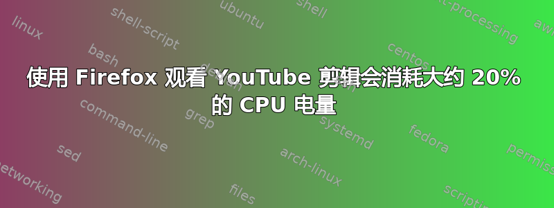 使用 Firefox 观看 YouTube 剪辑会消耗大约 20% 的 CPU 电量