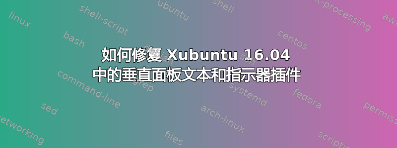 如何修复 Xubuntu 16.04 中的垂直面板文本和指示器插件