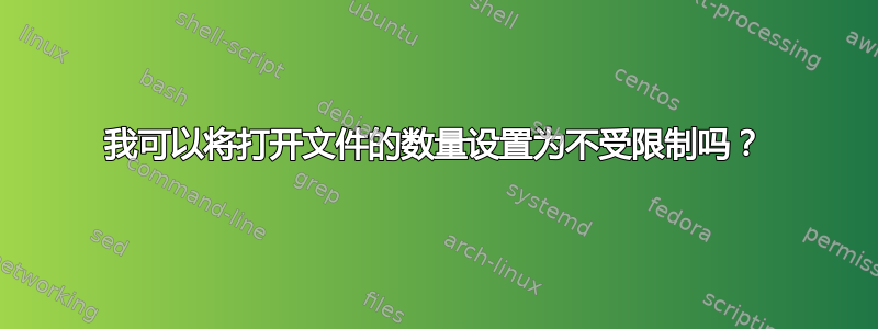 我可以将打开文件的数量设置为不受限制吗？