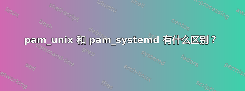 pam_unix 和 pam_systemd 有什么区别？