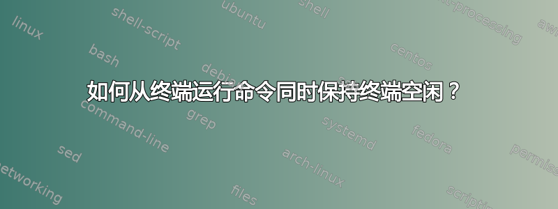 如何从终端运行命令同时保持终端空闲？