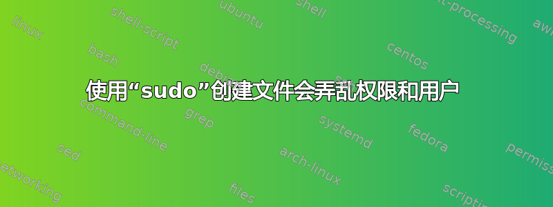 使用“sudo”创建文件会弄乱权限和用户