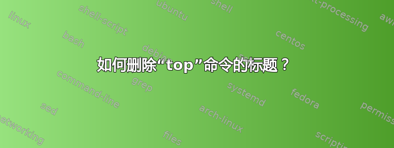 如何删除“top”命令的标题？