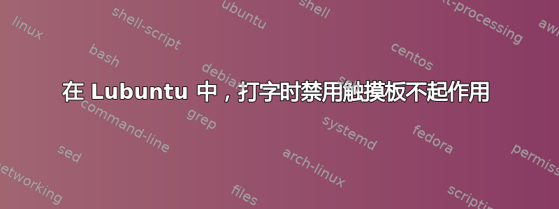 在 Lubuntu 中，打字时禁用触摸板不起作用