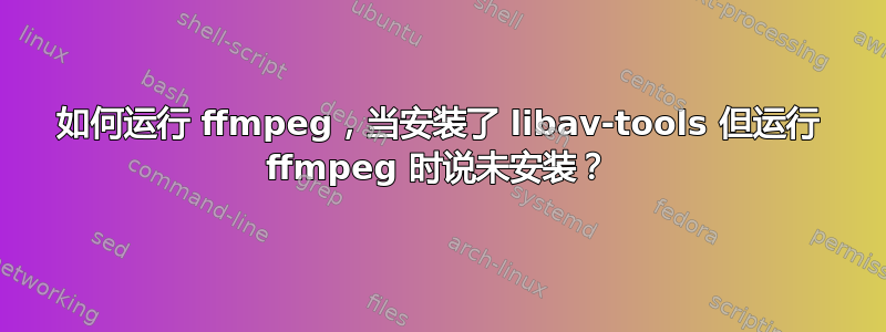 如何运行 ffmpeg，当安装了 libav-tools 但运行 ffmpeg 时说未安装？