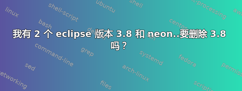 我有 2 个 eclipse 版本 3.8 和 neon..要删除 3.8 吗？