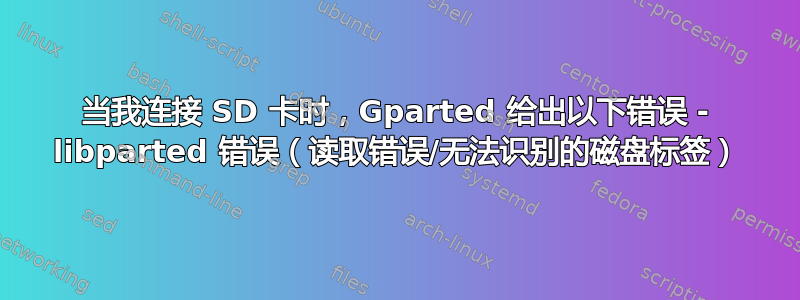 当我连接 SD 卡时，Gparted 给出以下错误 - libparted 错误（读取错误/无法识别的磁盘标签）