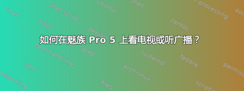 如何在魅族 Pro 5 上看电视或听广播？