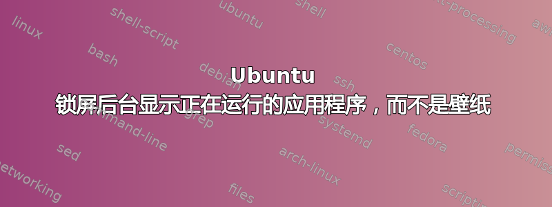 Ubuntu 锁屏后台显示正在运行的应用程序，而不是壁纸