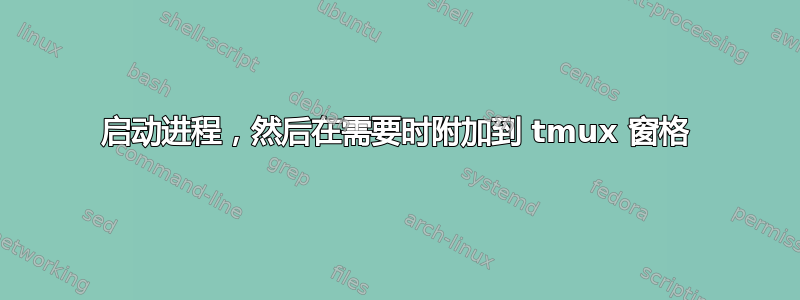 启动进程，然后在需要时附加到 tmux 窗格