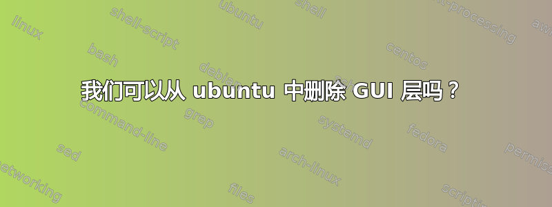 我们可以从 ubuntu 中删除 GUI 层吗？